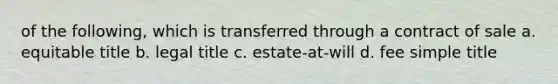 of the following, which is transferred through a contract of sale a. equitable title b. legal title c. estate-at-will d. fee simple title