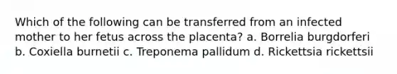 Which of the following can be transferred from an infected mother to her fetus across the placenta? a. Borrelia burgdorferi b. Coxiella burnetii c. Treponema pallidum d. Rickettsia rickettsii