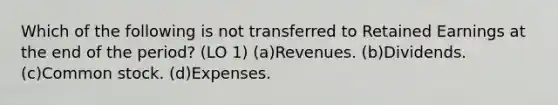 Which of the following is not transferred to Retained Earnings at the end of the period? (LO 1) (a)Revenues. (b)Dividends. (c)Common stock. (d)Expenses.