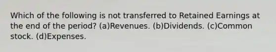 Which of the following is not transferred to Retained Earnings at the end of the period? (a)Revenues. (b)Dividends. (c)Common stock. (d)Expenses.