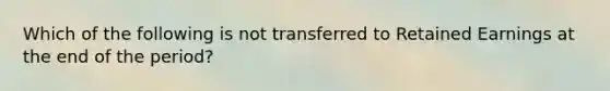 Which of the following is not transferred to Retained Earnings at the end of the period?