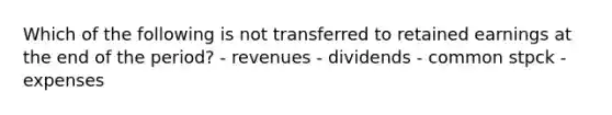 Which of the following is not transferred to retained earnings at the end of the period? - revenues - dividends - common stpck - expenses