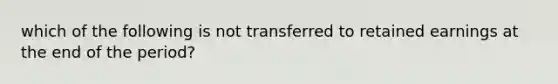 which of the following is not transferred to retained earnings at the end of the period?