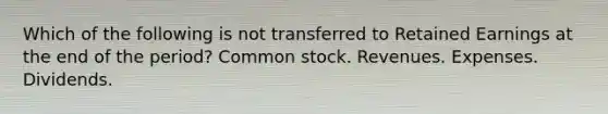 Which of the following is not transferred to Retained Earnings at the end of the period? Common stock. Revenues. Expenses. Dividends.