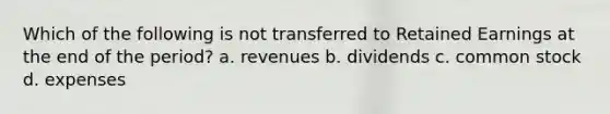 Which of the following is not transferred to Retained Earnings at the end of the period? a. revenues b. dividends c. common stock d. expenses