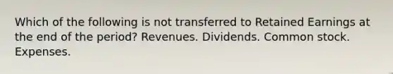 Which of the following is not transferred to Retained Earnings at the end of the period? Revenues. Dividends. Common stock. Expenses.