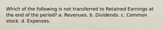 Which of the following is not transferred to Retained Earnings at the end of the period? a. Revenues. b. Dividends. c. Common stock. d. Expenses.