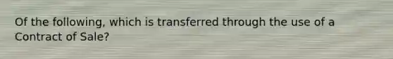 Of the following, which is transferred through the use of a Contract of Sale?