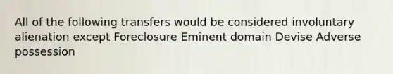 All of the following transfers would be considered involuntary alienation except Foreclosure Eminent domain Devise Adverse possession