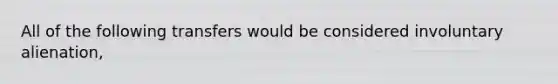 All of the following transfers would be considered involuntary alienation,