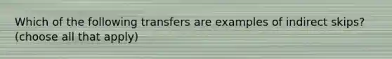 Which of the following transfers are examples of indirect skips? (choose all that apply)