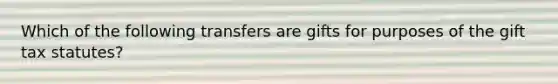 Which of the following transfers are gifts for purposes of the gift tax statutes?