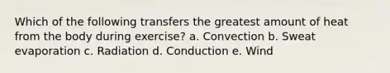 Which of the following transfers the greatest amount of heat from the body during exercise? a. Convection b. Sweat evaporation c. Radiation d. Conduction e. Wind