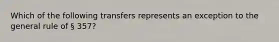 Which of the following transfers represents an exception to the general rule of § 357?