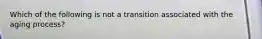 Which of the following is not a transition associated with the aging process?