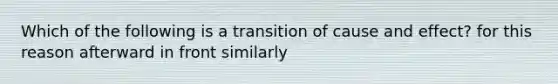 Which of the following is a transition of cause and effect? for this reason afterward in front similarly