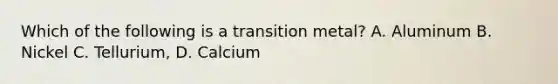 Which of the following is a transition metal? A. Aluminum B. Nickel C. Tellurium, D. Calcium