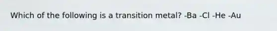 Which of the following is a transition metal? -Ba -Cl -He -Au