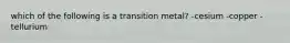 which of the following is a transition metal? -cesium -copper -tellurium