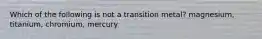 Which of the following is not a transition metal? magnesium, titanium, chromium, mercury