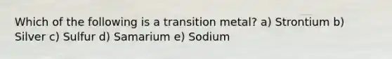 Which of the following is a transition metal? a) Strontium b) Silver c) Sulfur d) Samarium e) Sodium