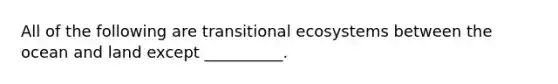 All of the following are transitional ecosystems between the ocean and land except __________.