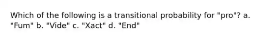 Which of the following is a transitional probability for "pro"? a. "Fum" b. "Vide" c. "Xact" d. "End"