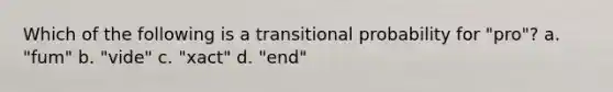 Which of the following is a transitional probability for "pro"? a. "fum" b. "vide" c. "xact" d. "end"