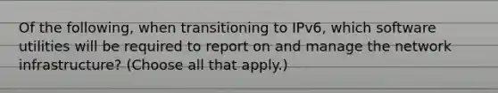 Of the following, when transitioning to IPv6, which software utilities will be required to report on and manage the network infrastructure? (Choose all that apply.)