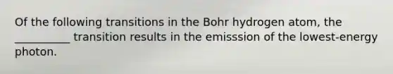 Of the following transitions in the Bohr hydrogen atom, the __________ transition results in the emisssion of the lowest-energy photon.