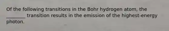 Of the following transitions in the Bohr hydrogen atom, the ________ transition results in the emission of the highest-energy photon.