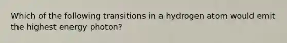 Which of the following transitions in a hydrogen atom would emit the highest energy photon?