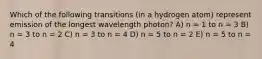 Which of the following transitions (in a hydrogen atom) represent emission of the longest wavelength photon? A) n = 1 to n = 3 B) n = 3 to n = 2 C) n = 3 to n = 4 D) n = 5 to n = 2 E) n = 5 to n = 4