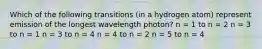 Which of the following transitions (in a hydrogen atom) represent emission of the longest wavelength photon? n = 1 to n = 2 n = 3 to n = 1 n = 3 to n = 4 n = 4 to n = 2 n = 5 to n = 4