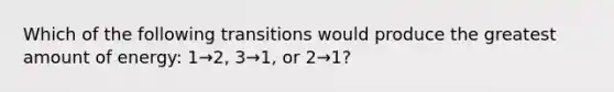 Which of the following transitions would produce the greatest amount of energy: 1→2, 3→1, or 2→1?