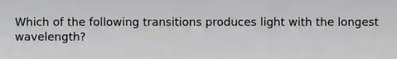 Which of the following transitions produces light with the longest wavelength?