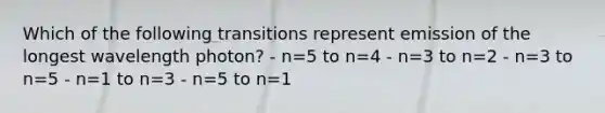 Which of the following transitions represent emission of the longest wavelength photon? - n=5 to n=4 - n=3 to n=2 - n=3 to n=5 - n=1 to n=3 - n=5 to n=1