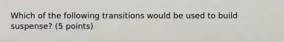 Which of the following transitions would be used to build suspense? (5 points)