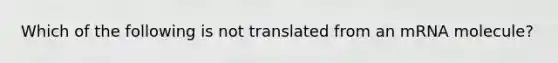 Which of the following is not translated from an mRNA molecule?