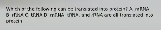 Which of the following can be translated into protein? A. mRNA B. rRNA C. tRNA D. mRNA, tRNA, and rRNA are all translated into protein