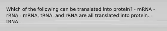 Which of the following can be translated into protein? - mRNA - rRNA - mRNA, tRNA, and rRNA are all translated into protein. - tRNA