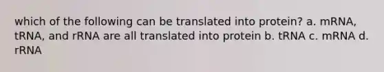 which of the following can be translated into protein? a. mRNA, tRNA, and rRNA are all translated into protein b. tRNA c. mRNA d. rRNA