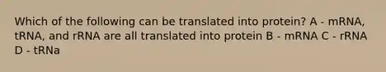 Which of the following can be translated into protein? A - mRNA, tRNA, and rRNA are all translated into protein B - mRNA C - rRNA D - tRNa