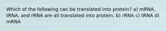 Which of the following can be translated into protein? a) mRNA, tRNA, and rRNA are all translated into protein. b) rRNA c) tRNA d) mRNA