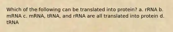 Which of the following can be translated into protein? a. rRNA b. mRNA c. mRNA, tRNA, and rRNA are all translated into protein d. tRNA