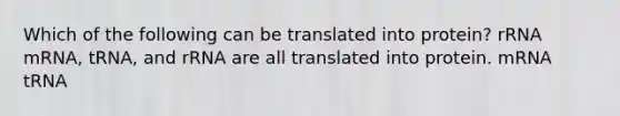 Which of the following can be translated into protein? rRNA mRNA, tRNA, and rRNA are all translated into protein. mRNA tRNA