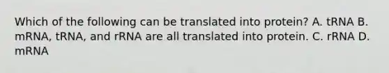 Which of the following can be translated into protein? A. tRNA B. mRNA, tRNA, and rRNA are all translated into protein. C. rRNA D. mRNA