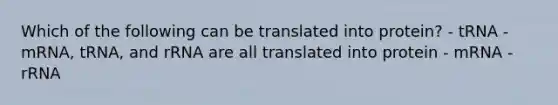 Which of the following can be translated into protein? - tRNA - mRNA, tRNA, and rRNA are all translated into protein - mRNA - rRNA