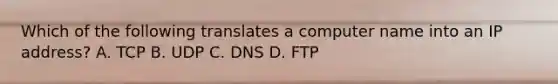 Which of the following translates a computer name into an IP address? A. TCP B. UDP C. DNS D. FTP