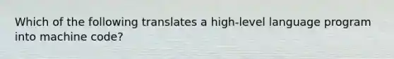 Which of the following translates a high-level language program into machine code?